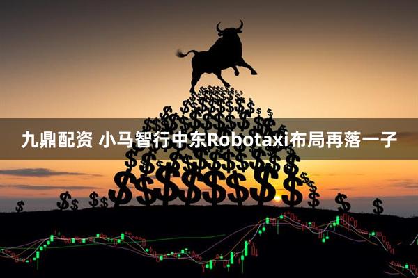 九鼎配资 小马智行中东Robotaxi布局再落一子