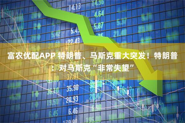 富农优配APP 特朗普、马斯克重大突发！特朗普：对马斯克“非常失望”