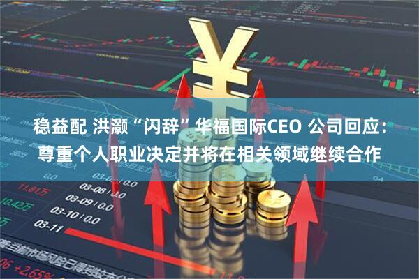 稳益配 洪灏“闪辞”华福国际CEO 公司回应：尊重个人职业决定并将在相关领域继续合作