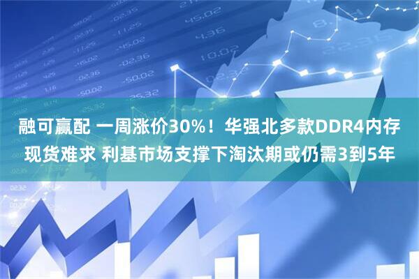 融可赢配 一周涨价30%！华强北多款DDR4内存现货难求 利基市场支撑下淘汰期或仍需3到5年