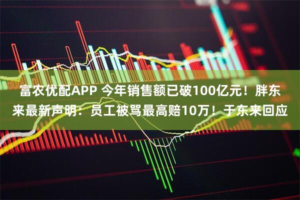 富农优配APP 今年销售额已破100亿元！胖东来最新声明：员工被骂最高赔10万！于东来回应