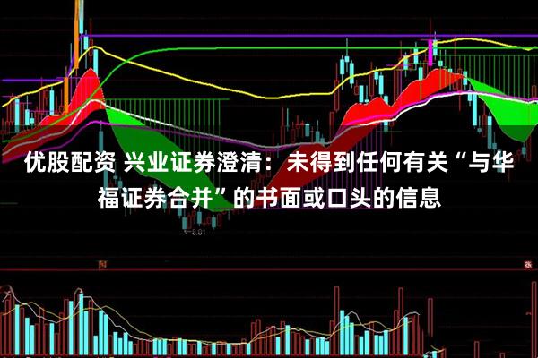 优股配资 兴业证券澄清：未得到任何有关“与华福证券合并”的书面或口头的信息
