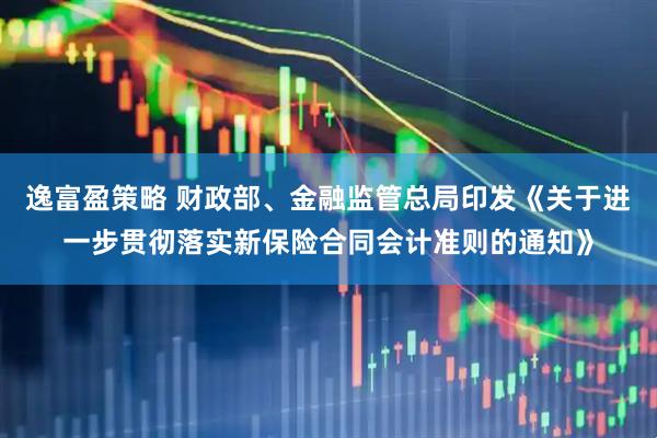 逸富盈策略 财政部、金融监管总局印发《关于进一步贯彻落实新保险合同会计准则的通知》