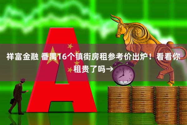 祥富金融 番禺16个镇街房租参考价出炉！看看你租贵了吗→