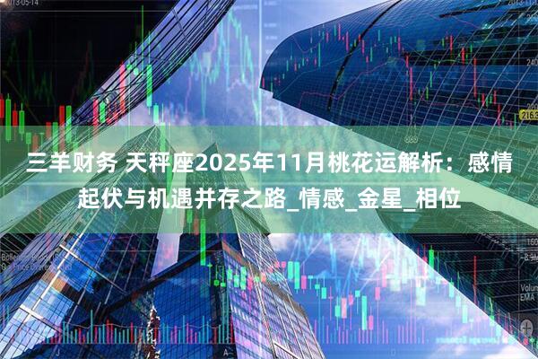 三羊财务 天秤座2025年11月桃花运解析：感情起伏与机遇并存之路_情感_金星_相位