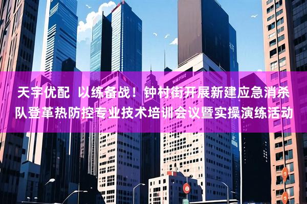 天宇优配  以练备战！钟村街开展新建应急消杀队登革热防控专业技术培训会议暨实操演练活动
