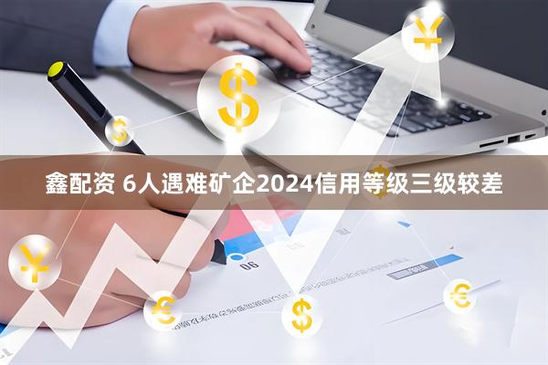 鑫配资 6人遇难矿企2024信用等级三级较差