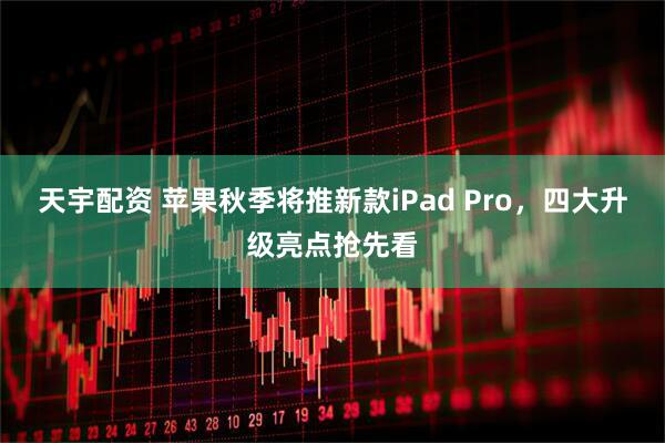 天宇配资 苹果秋季将推新款iPad Pro，四大升级亮点抢先看