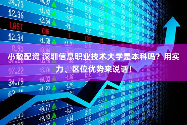 小散配资 深圳信息职业技术大学是本科吗？用实力、区位优势来说话！