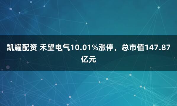 凯耀配资 禾望电气10.01%涨停，总市值147.87亿元