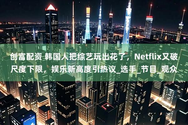 创富配资 韩国人把综艺玩出花了，Netflix又破尺度下限，娱乐新高度引热议_选手_节目_观众