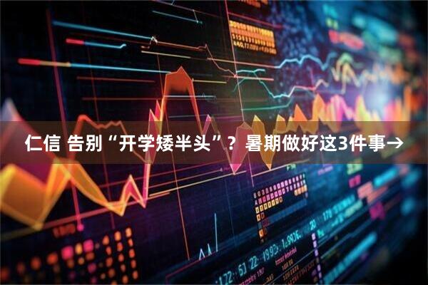 仁信 告别“开学矮半头”？暑期做好这3件事→