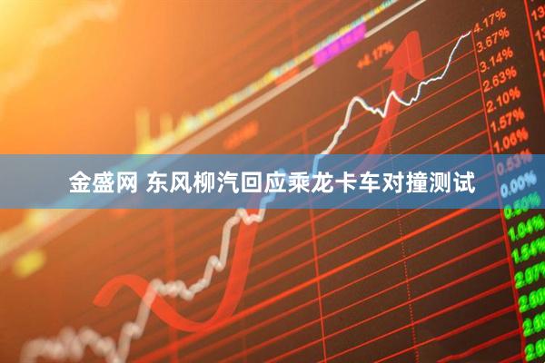金盛网 东风柳汽回应乘龙卡车对撞测试