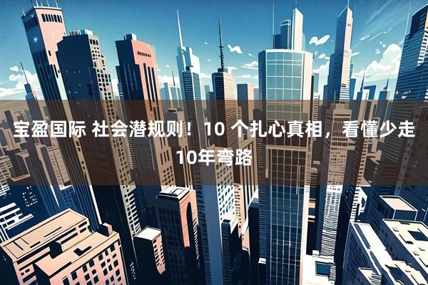 宝盈国际 社会潜规则！10 个扎心真相，看懂少走10年弯路