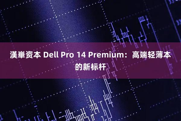 漢崋资本 Dell Pro 14 Premium：高端轻薄本的新标杆