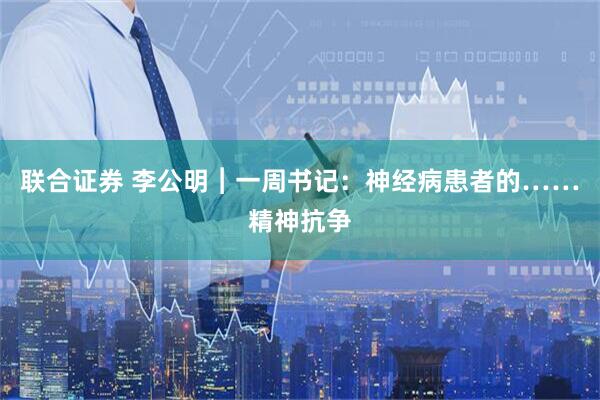 联合证券 李公明︱一周书记：神经病患者的……精神抗争