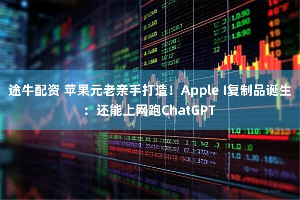 途牛配资 苹果元老亲手打造！Apple I复制品诞生：还能上网跑ChatGPT