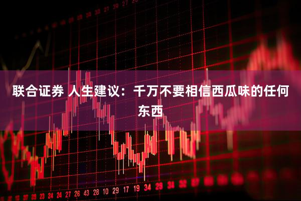联合证券 人生建议：千万不要相信西瓜味的任何东西
