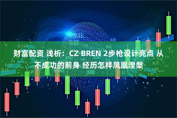 财富配资 浅析：CZ BREN 2步枪设计亮点 从不成功的前身 经历怎样凤凰涅槃