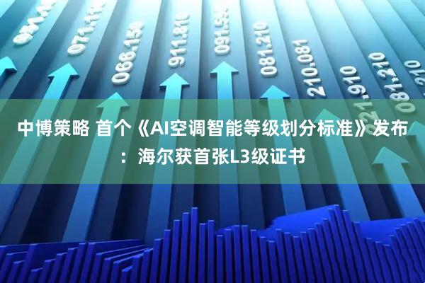中博策略 首个《AI空调智能等级划分标准》发布:海尔获首张L3级证书