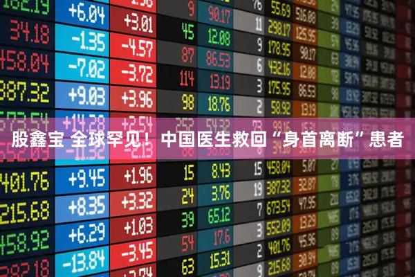 股鑫宝 全球罕见！中国医生救回“身首离断”患者