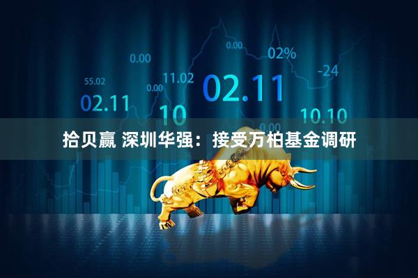 拾贝赢 深圳华强：接受万柏基金调研