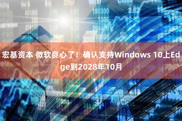 宏基资本 微软良心了！确认支持Windows 10上Edge到2028年10月