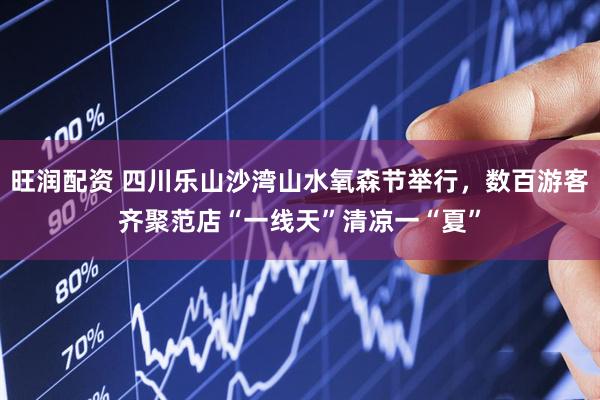 旺润配资 四川乐山沙湾山水氧森节举行，数百游客齐聚范店“一线天”清凉一“夏”
