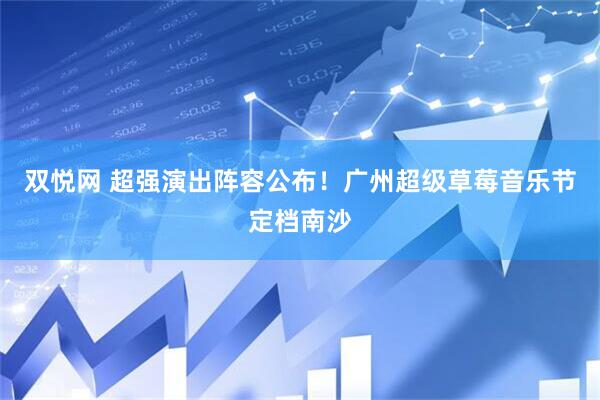 双悦网 超强演出阵容公布！广州超级草莓音乐节定档南沙