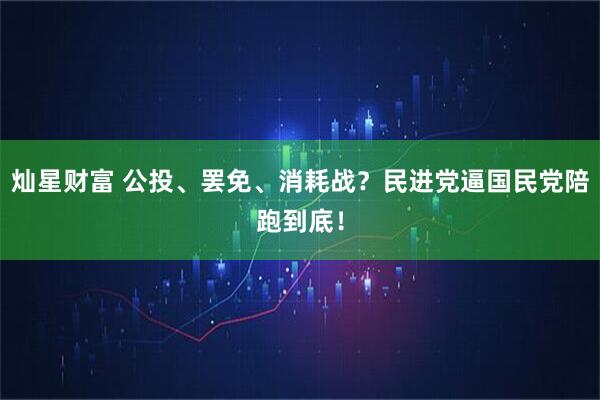 灿星财富 公投、罢免、消耗战？民进党逼国民党陪跑到底！