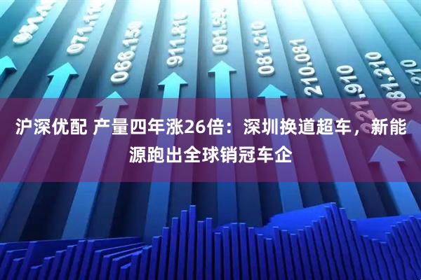 沪深优配 产量四年涨26倍：深圳换道超车，新能源跑出全球销冠车企