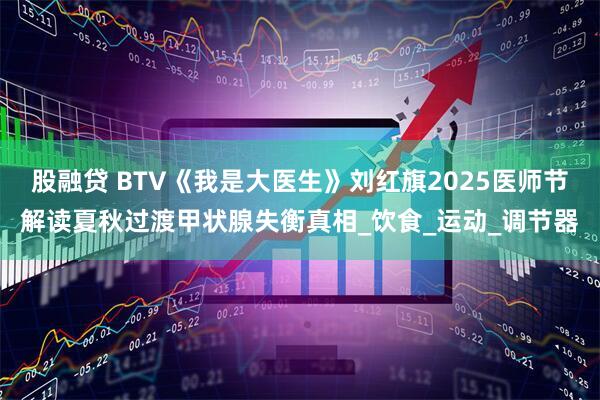 股融贷 BTV《我是大医生》刘红旗2025医师节解读夏秋过渡甲状腺失衡真相_饮食_运动_调节器