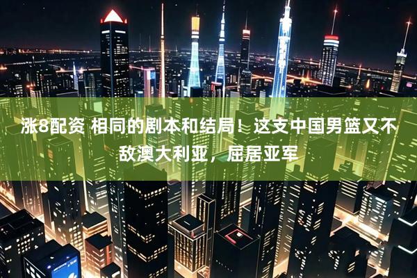 涨8配资 相同的剧本和结局!这支中国男篮又不敌澳大利亚,屈居亚军