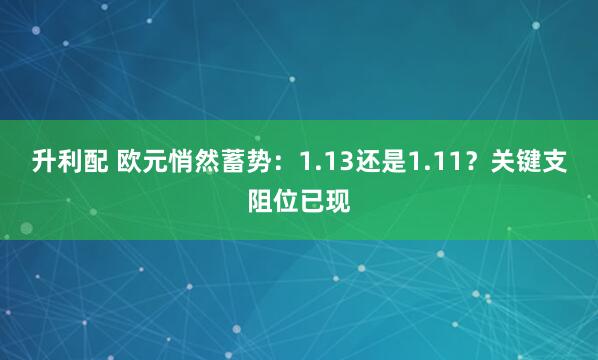 升利配 欧元悄然蓄势:1.13还是1.11?关键支阻位已现