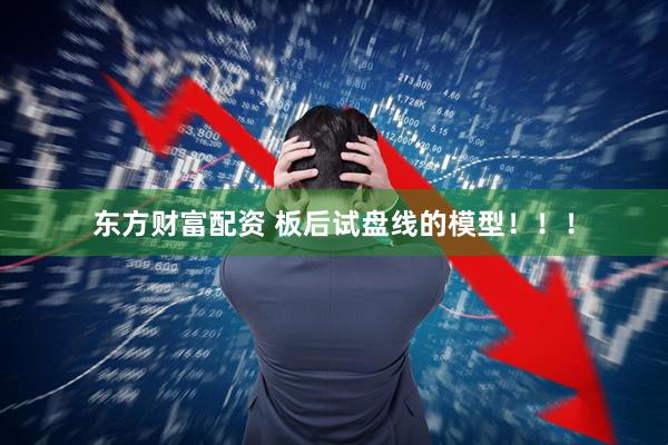 东方财富配资 板后试盘线的模型!!!