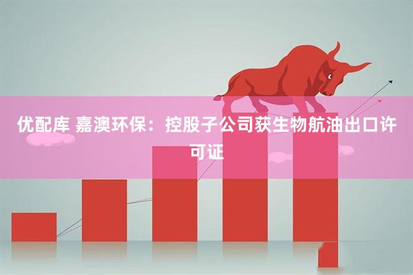 优配库 嘉澳环保：控股子公司获生物航油出口许可证