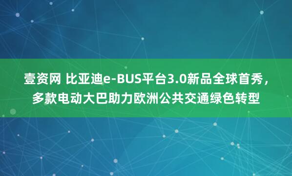壹资网 比亚迪e-BUS平台3.0新品全球首秀,多款电动大巴助力欧洲公共交通绿色转型