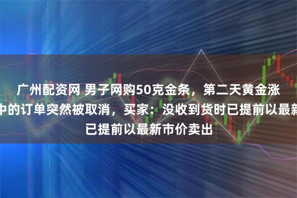 广州配资网 男子网购50克金条,第二天黄金涨价,派送中的订单突然被取消,买家:没收到货时已提前以最新市价卖出