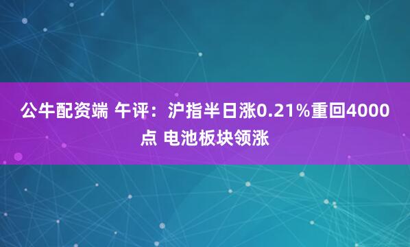 公牛配资端 午评：沪指半日涨0.21%重回4000点 电池板块领涨