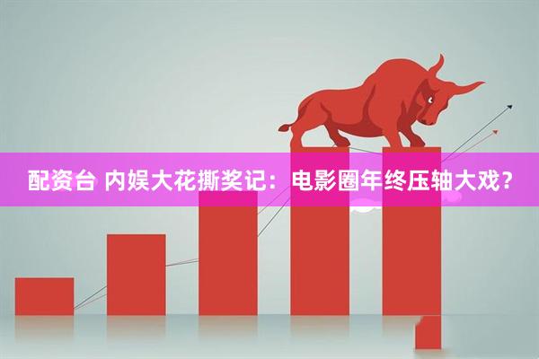 配资台 内娱大花撕奖记:电影圈年终压轴大戏?