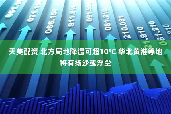 天美配资 北方局地降温可超10℃ 华北黄淮等地将有扬沙或浮尘