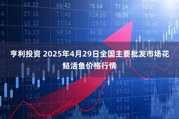 亨利投资 2025年4月29日全国主要批发市场花鲢活鱼价格行情