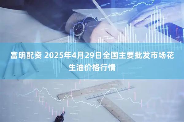 富明配资 2025年4月29日全国主要批发市场花生油价格行情